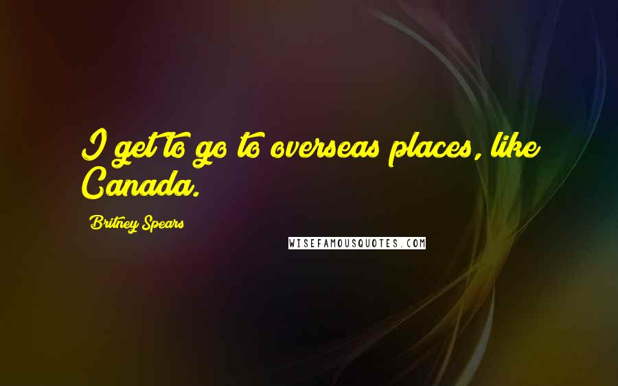 Britney Spears Quotes: I get to go to overseas places, like Canada.