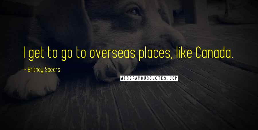 Britney Spears Quotes: I get to go to overseas places, like Canada.