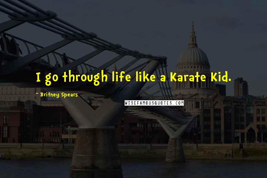 Britney Spears Quotes: I go through life like a Karate Kid.