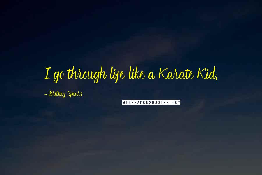 Britney Spears Quotes: I go through life like a Karate Kid.