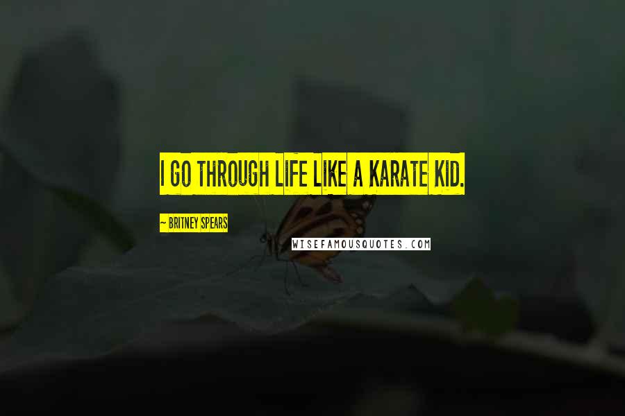 Britney Spears Quotes: I go through life like a Karate Kid.