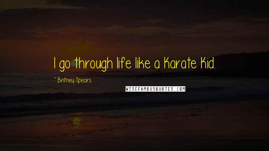 Britney Spears Quotes: I go through life like a Karate Kid.