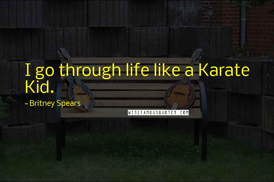 Britney Spears Quotes: I go through life like a Karate Kid.