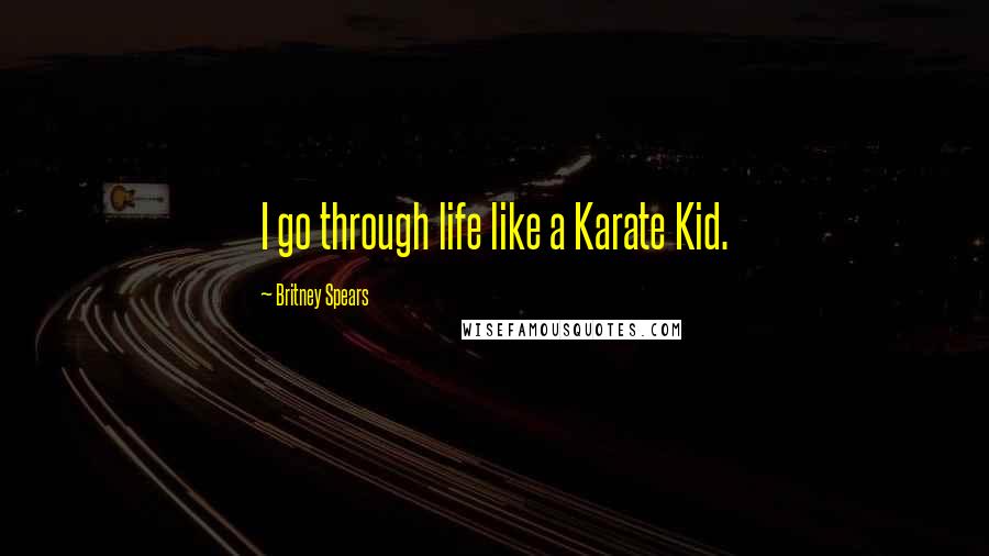 Britney Spears Quotes: I go through life like a Karate Kid.