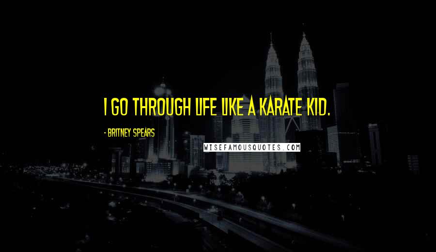 Britney Spears Quotes: I go through life like a Karate Kid.