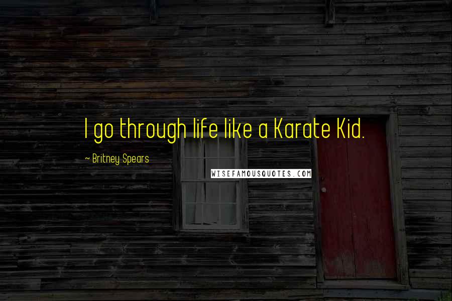 Britney Spears Quotes: I go through life like a Karate Kid.