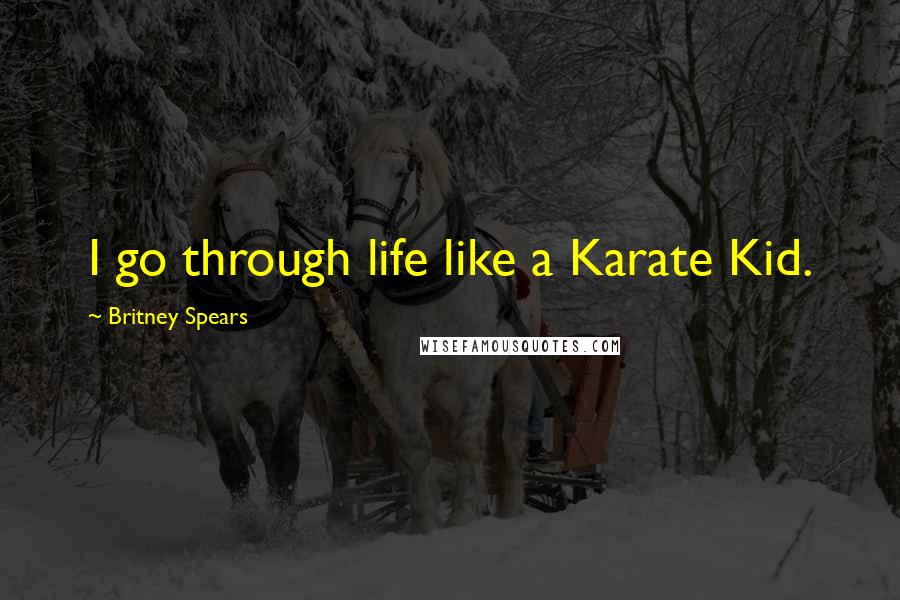 Britney Spears Quotes: I go through life like a Karate Kid.