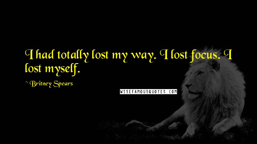 Britney Spears Quotes: I had totally lost my way. I lost focus. I lost myself.