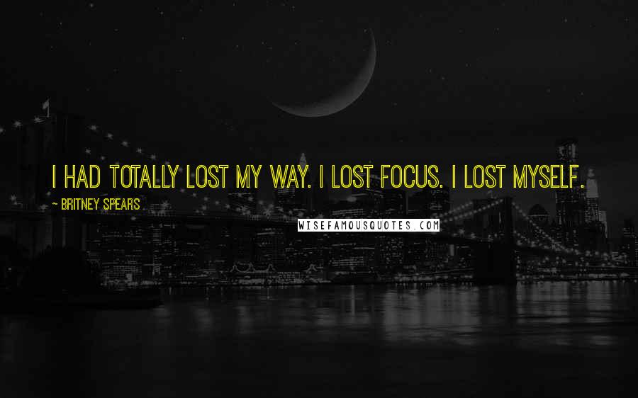 Britney Spears Quotes: I had totally lost my way. I lost focus. I lost myself.