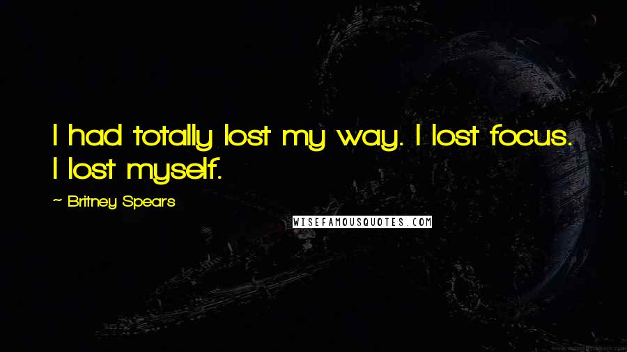 Britney Spears Quotes: I had totally lost my way. I lost focus. I lost myself.