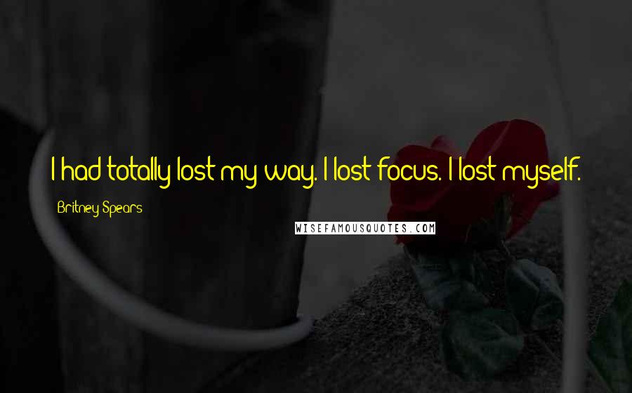 Britney Spears Quotes: I had totally lost my way. I lost focus. I lost myself.