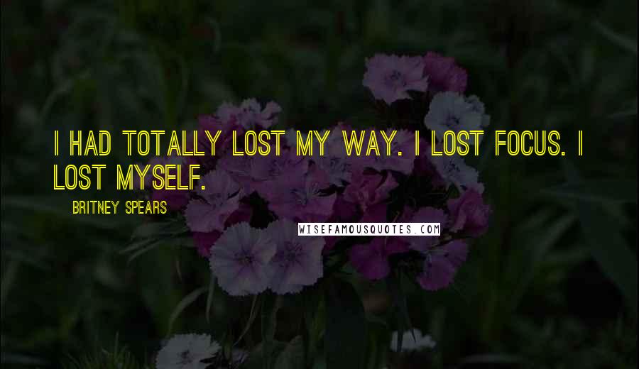 Britney Spears Quotes: I had totally lost my way. I lost focus. I lost myself.