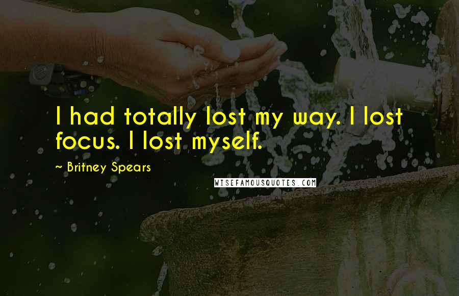 Britney Spears Quotes: I had totally lost my way. I lost focus. I lost myself.
