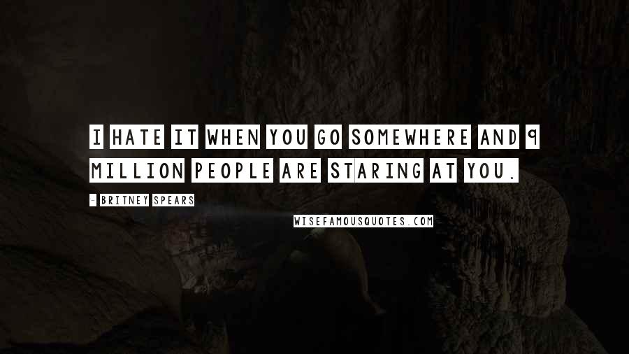 Britney Spears Quotes: I hate it when you go somewhere and 9 million people are staring at you.