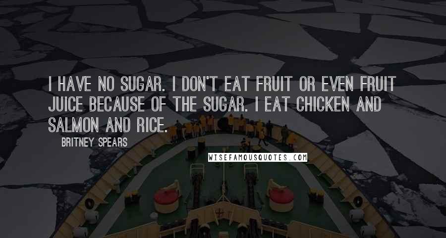 Britney Spears Quotes: I have no sugar. I don't eat fruit or even fruit juice because of the sugar. I eat chicken and salmon and rice.