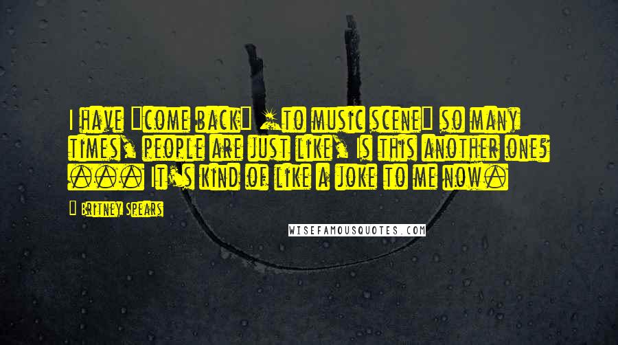 Britney Spears Quotes: I have "come back" [to music scene] so many times, people are just like, Is this another one? ... It's kind of like a joke to me now.