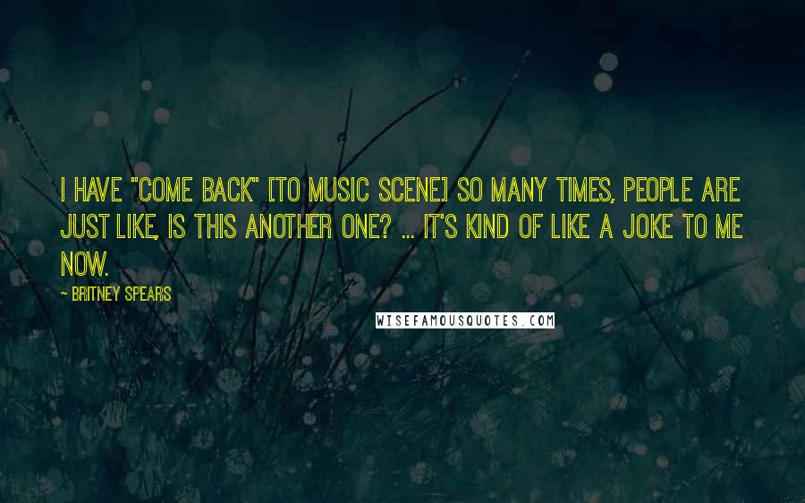 Britney Spears Quotes: I have "come back" [to music scene] so many times, people are just like, Is this another one? ... It's kind of like a joke to me now.