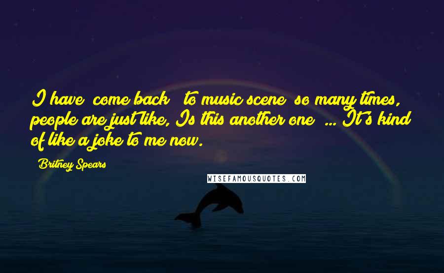 Britney Spears Quotes: I have "come back" [to music scene] so many times, people are just like, Is this another one? ... It's kind of like a joke to me now.