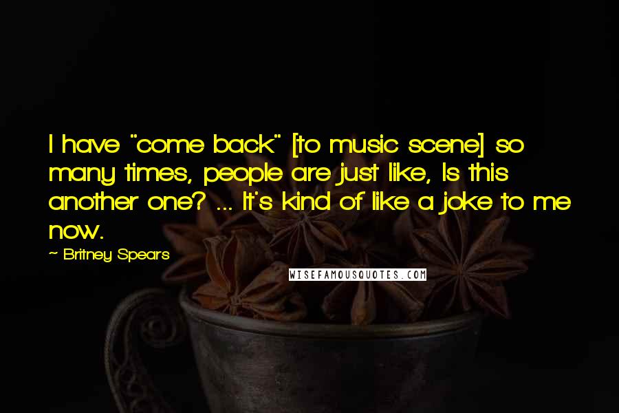 Britney Spears Quotes: I have "come back" [to music scene] so many times, people are just like, Is this another one? ... It's kind of like a joke to me now.