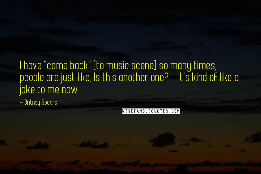 Britney Spears Quotes: I have "come back" [to music scene] so many times, people are just like, Is this another one? ... It's kind of like a joke to me now.