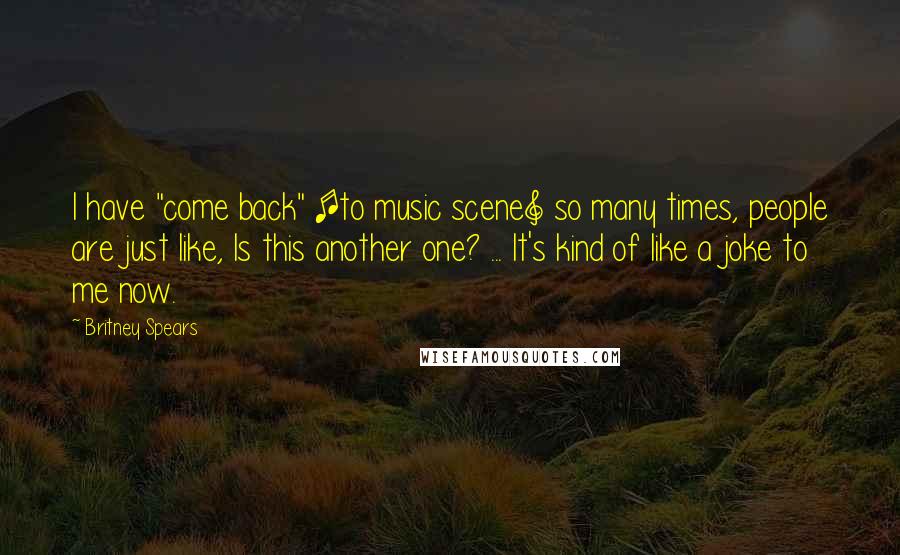 Britney Spears Quotes: I have "come back" [to music scene] so many times, people are just like, Is this another one? ... It's kind of like a joke to me now.