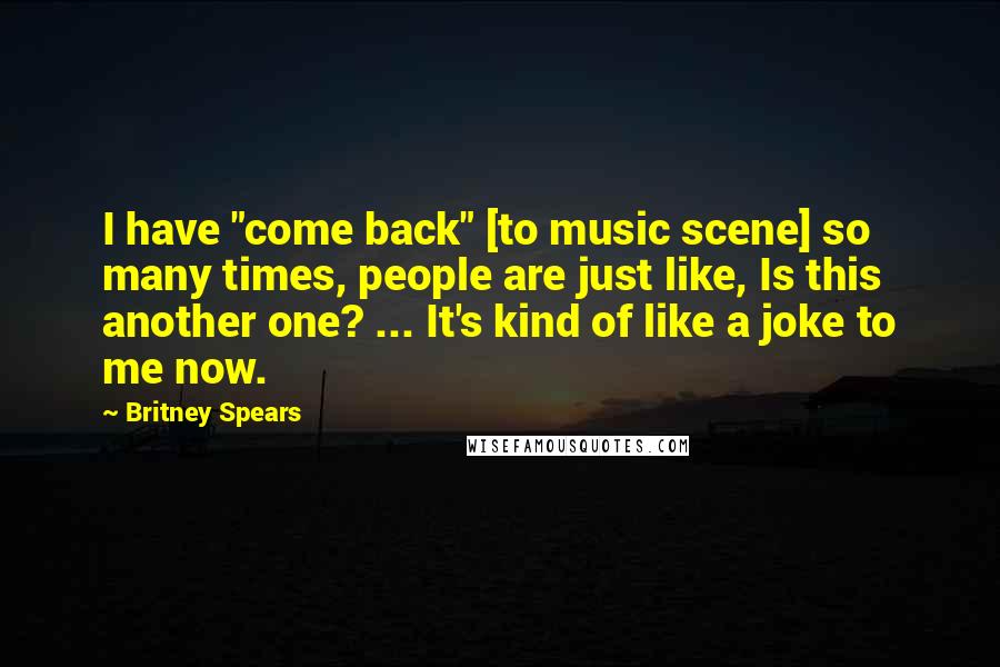 Britney Spears Quotes: I have "come back" [to music scene] so many times, people are just like, Is this another one? ... It's kind of like a joke to me now.