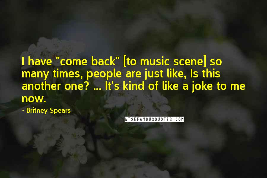 Britney Spears Quotes: I have "come back" [to music scene] so many times, people are just like, Is this another one? ... It's kind of like a joke to me now.