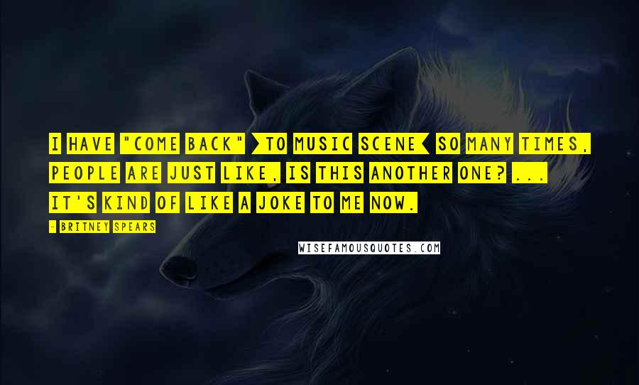 Britney Spears Quotes: I have "come back" [to music scene] so many times, people are just like, Is this another one? ... It's kind of like a joke to me now.