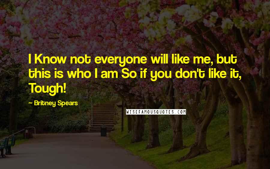 Britney Spears Quotes: I Know not everyone will like me, but this is who I am So if you don't like it, Tough!
