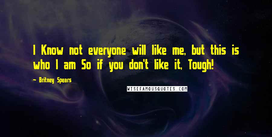 Britney Spears Quotes: I Know not everyone will like me, but this is who I am So if you don't like it, Tough!