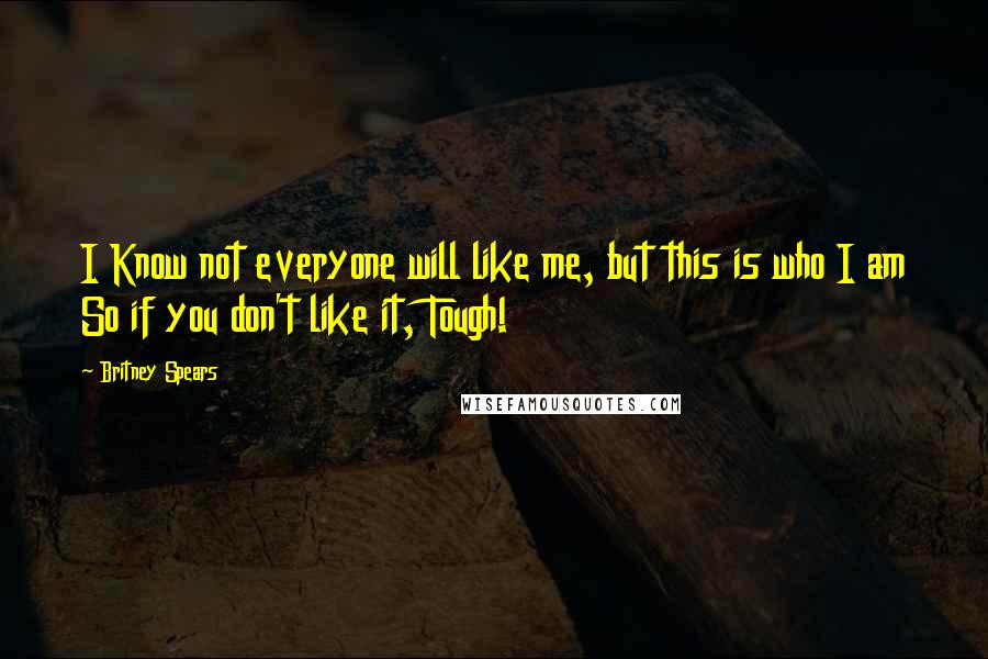 Britney Spears Quotes: I Know not everyone will like me, but this is who I am So if you don't like it, Tough!