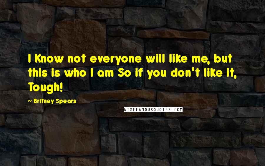 Britney Spears Quotes: I Know not everyone will like me, but this is who I am So if you don't like it, Tough!