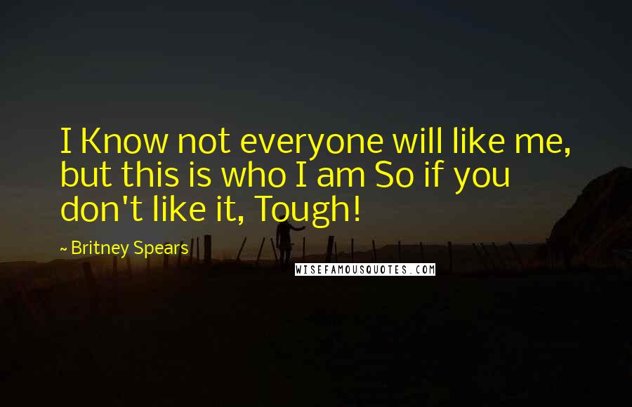 Britney Spears Quotes: I Know not everyone will like me, but this is who I am So if you don't like it, Tough!