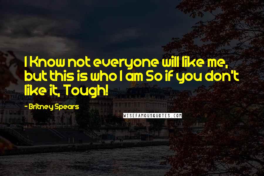 Britney Spears Quotes: I Know not everyone will like me, but this is who I am So if you don't like it, Tough!