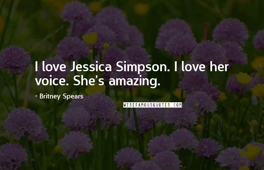 Britney Spears Quotes: I love Jessica Simpson. I love her voice. She's amazing.