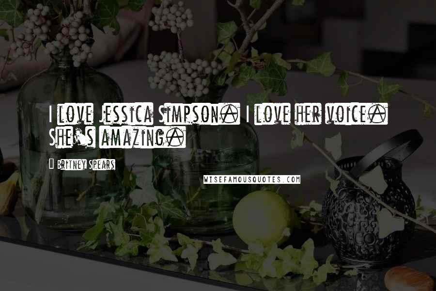 Britney Spears Quotes: I love Jessica Simpson. I love her voice. She's amazing.