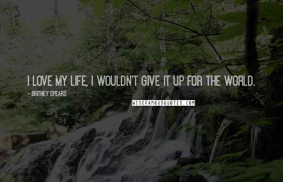 Britney Spears Quotes: I love my life, I wouldn't give it up for the world.