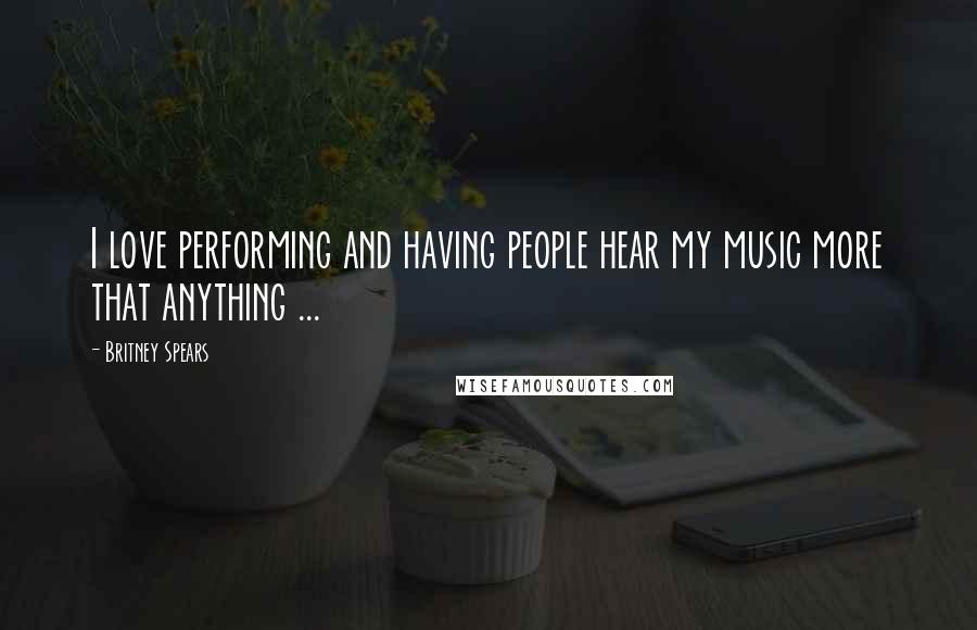 Britney Spears Quotes: I love performing and having people hear my music more that anything ...