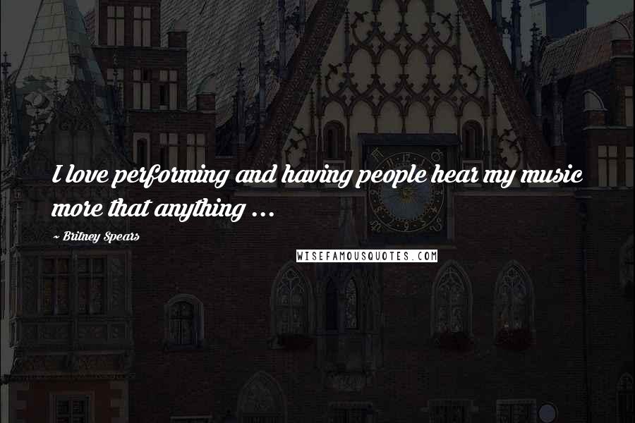 Britney Spears Quotes: I love performing and having people hear my music more that anything ...