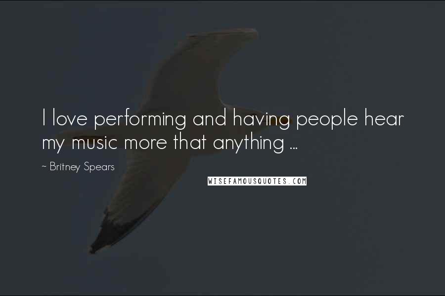 Britney Spears Quotes: I love performing and having people hear my music more that anything ...