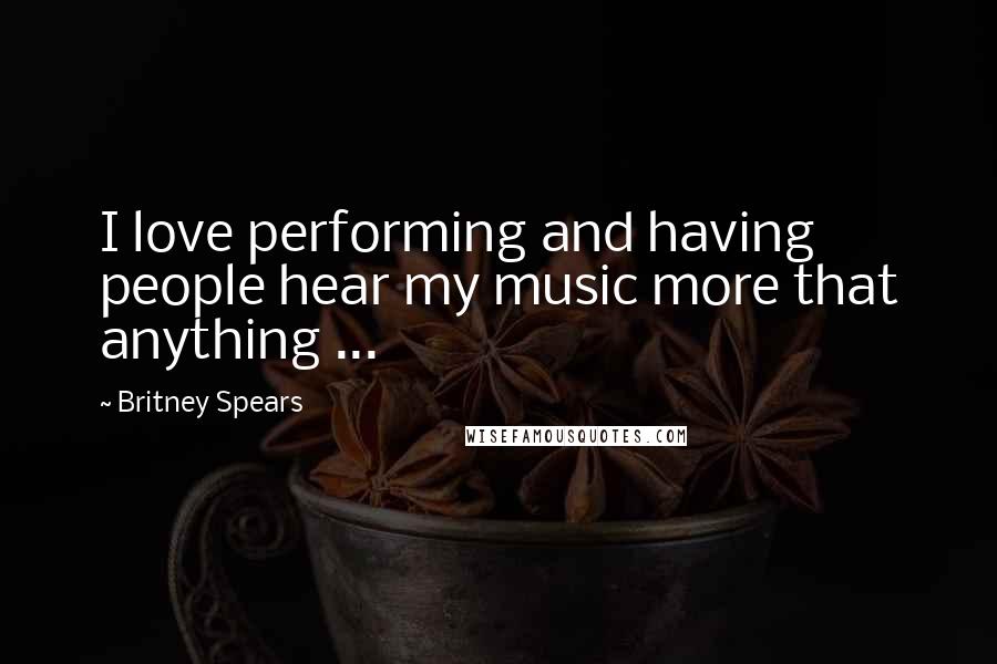 Britney Spears Quotes: I love performing and having people hear my music more that anything ...