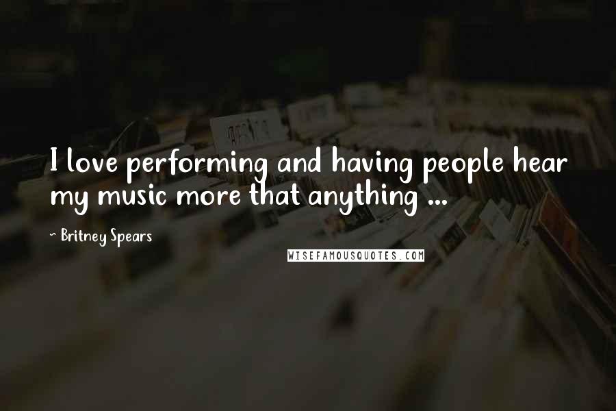 Britney Spears Quotes: I love performing and having people hear my music more that anything ...