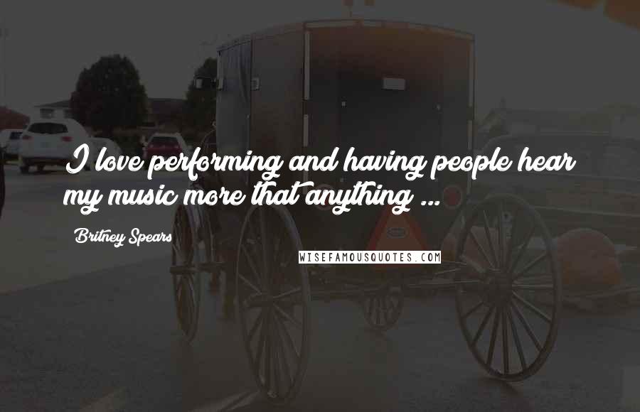 Britney Spears Quotes: I love performing and having people hear my music more that anything ...