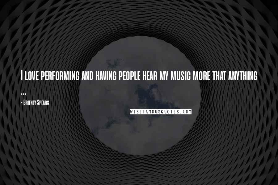 Britney Spears Quotes: I love performing and having people hear my music more that anything ...