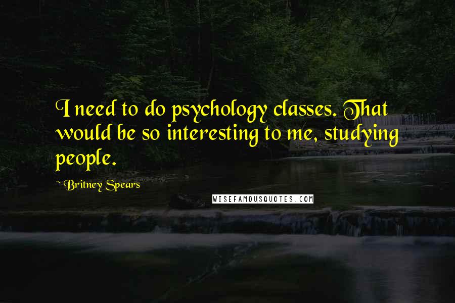 Britney Spears Quotes: I need to do psychology classes. That would be so interesting to me, studying people.