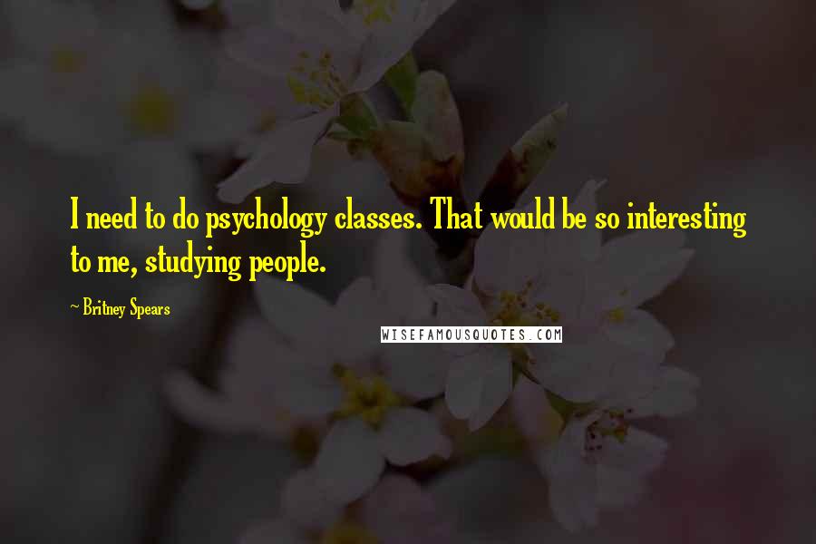 Britney Spears Quotes: I need to do psychology classes. That would be so interesting to me, studying people.