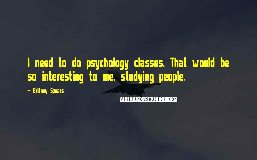 Britney Spears Quotes: I need to do psychology classes. That would be so interesting to me, studying people.