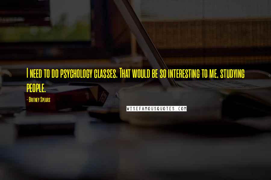 Britney Spears Quotes: I need to do psychology classes. That would be so interesting to me, studying people.