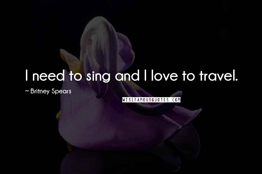 Britney Spears Quotes: I need to sing and I love to travel.