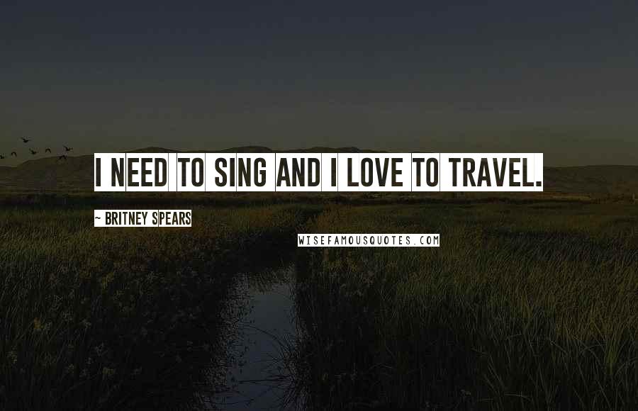 Britney Spears Quotes: I need to sing and I love to travel.